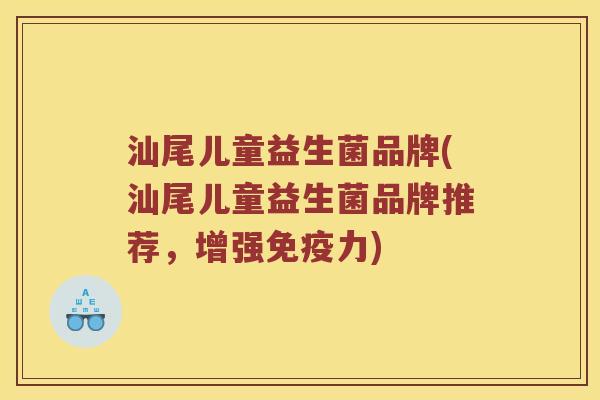 汕尾儿童益生菌品牌(汕尾儿童益生菌品牌推荐，增强免疫力)