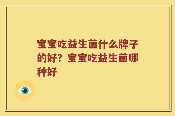 宝宝吃益生菌什么牌子的好?宝宝吃益生菌哪种好 宝宝吃益生菌什么牌子的好?宝宝吃益生菌哪种好