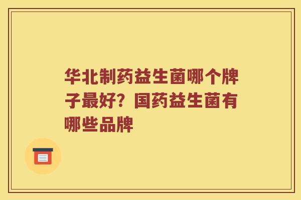 华北制药益生菌哪个牌子最好？国药益生菌有哪些品牌