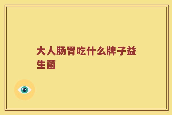大人肠胃吃什么牌子益生菌 大人肠胃吃什么牌子益生菌