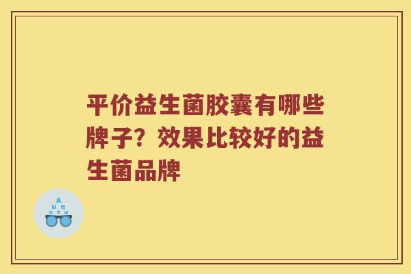 平价益生菌胶囊有哪些牌子？效果比较好的益生菌品牌
