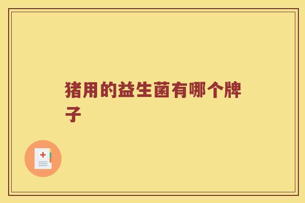 猪用的益生菌有哪个牌子 猪用的益生菌有哪个牌子