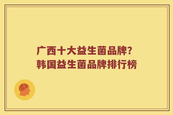 广西十大益生菌品牌？韩国益生菌品牌排行榜