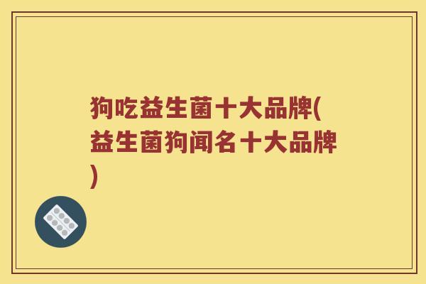 狗吃益生菌十大品牌(益生菌狗闻名十大品牌)