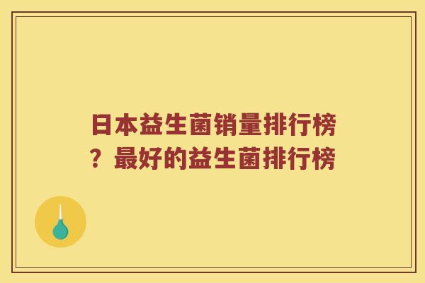 日本益生菌销量排行榜？最好的益生菌排行榜