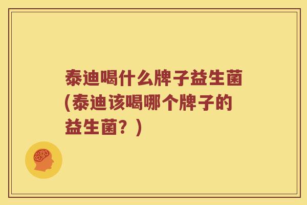 泰迪喝什么牌子益生菌(泰迪该喝哪个牌子的益生菌？)