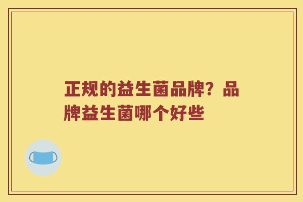 正规的益生菌品牌？品牌益生菌哪个好些