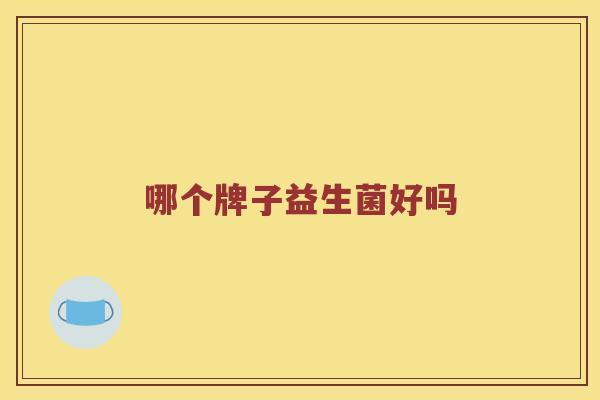 哪个牌子益生菌好吗 哪个牌子益生菌好吗