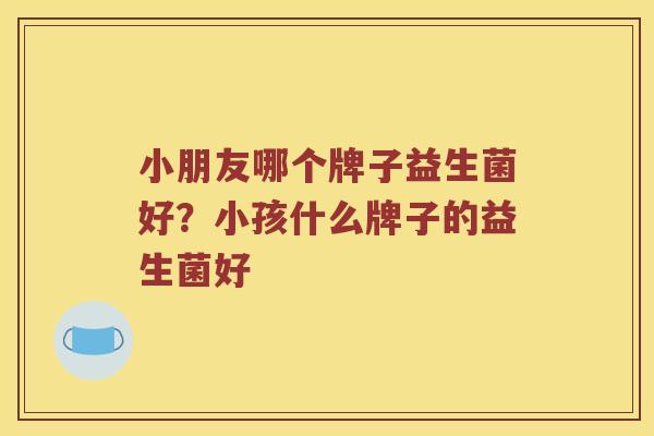 小朋友哪个牌子益生菌好？小孩什么牌子的益生菌好