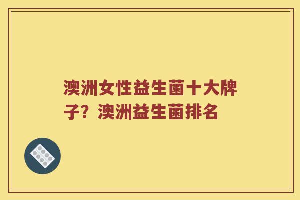 澳洲女性益生菌十大牌子？澳洲益生菌排名