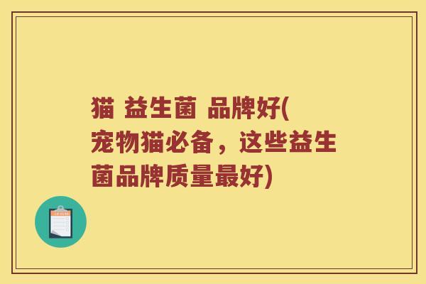 猫 益生菌 品牌好(宠物猫必备，这些益生菌品牌质量最好)
