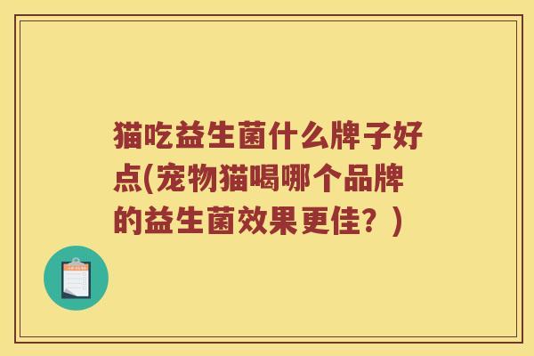 猫吃益生菌什么牌子好点(宠物猫喝哪个品牌的益生菌效果更佳?) 猫吃益生菌什么牌子好点(宠物猫喝哪个品牌的益生菌效果更佳?)