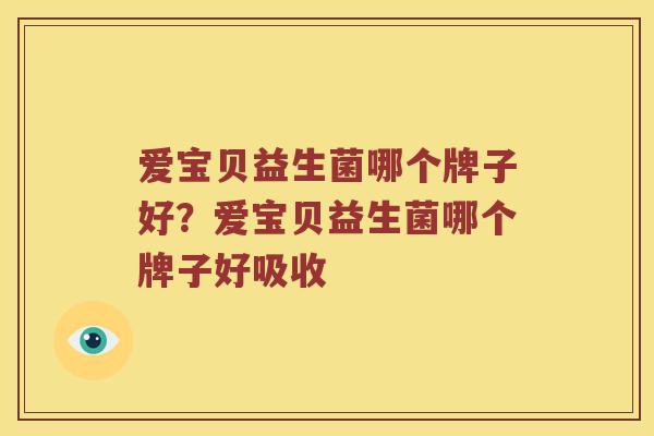爱宝贝益生菌哪个牌子好?爱宝贝益生菌哪个牌子好吸收 爱宝贝益生菌哪个牌子好?爱宝贝益生菌哪个牌子好吸收