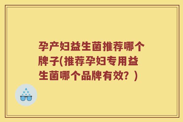 孕产妇益生菌推荐哪个牌子(推荐孕妇专用益生菌哪个品牌有效？)