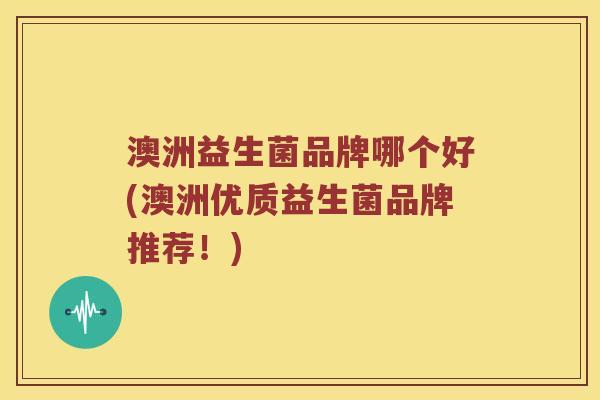 澳洲益生菌品牌哪个好(澳洲优质益生菌品牌推荐！)