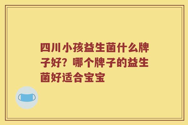 四川小孩益生菌什么牌子好？哪个牌子的益生菌好适合宝宝