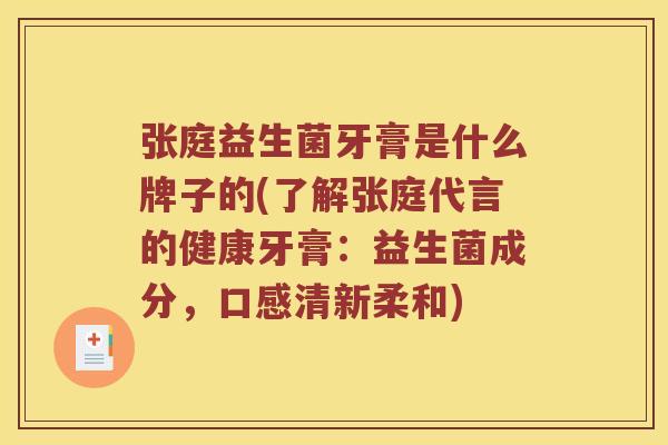 张庭益生菌牙膏是什么牌子的(了解张庭代言的健康牙膏：益生菌成分，口感清新柔和)