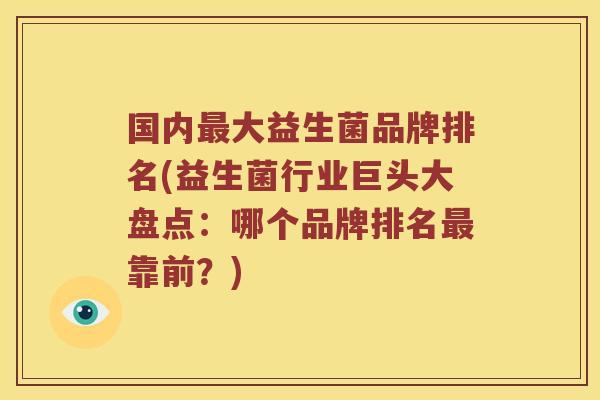 国内最大益生菌品牌排名(益生菌行业巨头大盘点：哪个品牌排名最靠前？)