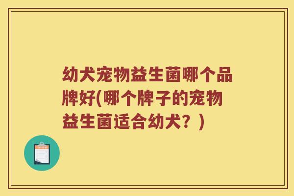 幼犬宠物益生菌哪个品牌好(哪个牌子的宠物益生菌适合幼犬？)
