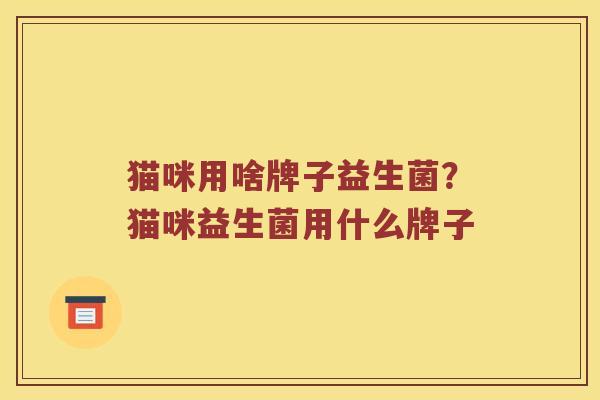 猫咪用啥牌子益生菌？猫咪益生菌用什么牌子