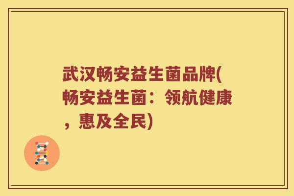 武汉畅安益生菌品牌(畅安益生菌：领航健康，惠及全民)