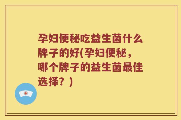 孕妇便秘吃益生菌什么牌子的好(孕妇便秘，哪个牌子的益生菌最佳选择？)