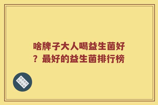 啥牌子大人喝益生菌好？最好的益生菌排行榜