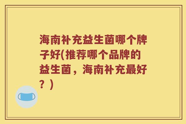 海南补充益生菌哪个牌子好(推荐哪个品牌的益生菌，海南补充最好？)