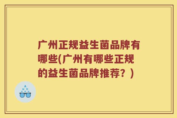 广州正规益生菌品牌有哪些(广州有哪些正规的益生菌品牌推荐？)