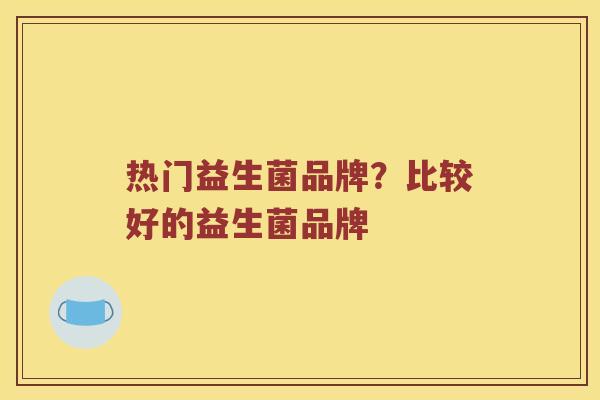 热门益生菌品牌？比较好的益生菌品牌