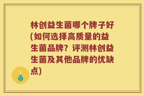 林创益生菌哪个牌子好(如何选择高质量的益生菌品牌？评测林创益生菌及其他品牌的优缺点)