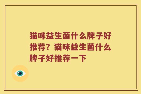 猫咪益生菌什么牌子好推荐？猫咪益生菌什么牌子好推荐一下