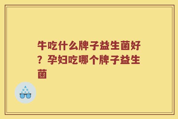 牛吃什么牌子益生菌好？孕妇吃哪个牌子益生菌