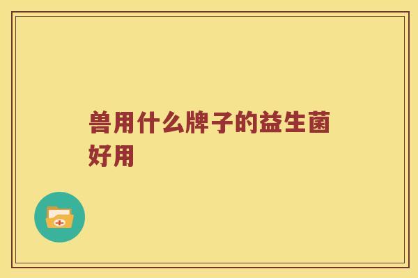 兽用什么牌子的益生菌好用 兽用什么牌子的益生菌好用