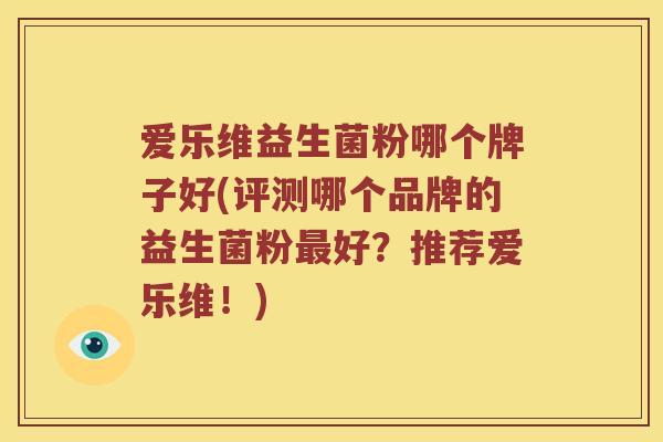 爱乐维益生菌粉哪个牌子好(评测哪个品牌的益生菌粉好?推荐爱乐维!) 爱乐维益生菌粉哪个牌子好(评测哪个品牌的益生菌粉好?推荐爱乐维!)