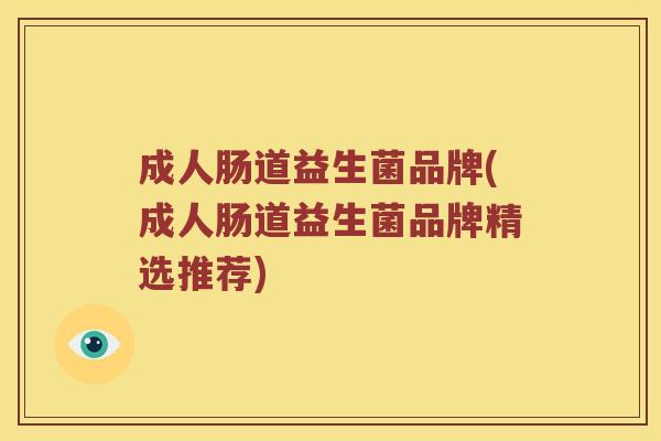 成人肠道益生菌品牌(成人肠道益生菌品牌精选推荐)