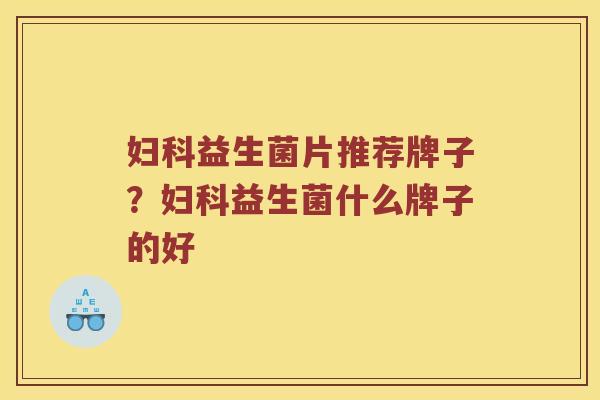妇科益生菌片推荐牌子？妇科益生菌什么牌子的好