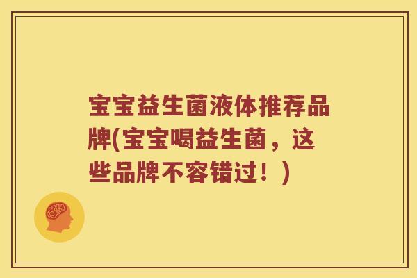 宝宝益生菌液体推荐品牌(宝宝喝益生菌，这些品牌不容错过！)