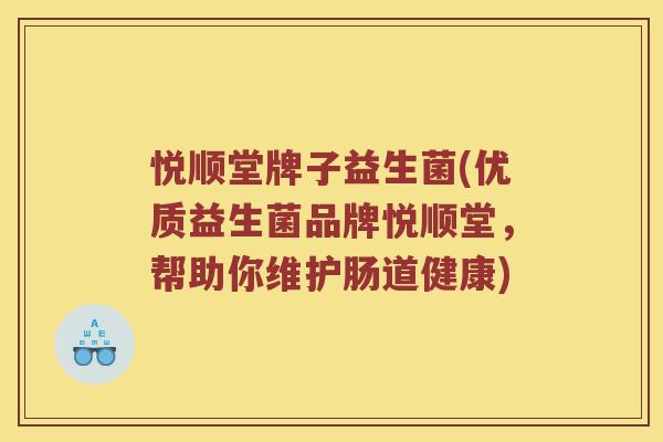 悦顺堂牌子益生菌(优质益生菌品牌悦顺堂，帮助你维护肠道健康)
