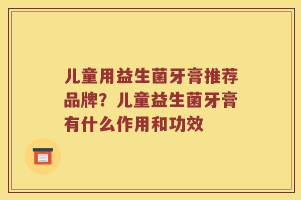 儿童用益生菌牙膏推荐品牌？儿童益生菌牙膏有什么作用和功效