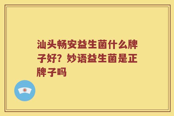 汕头畅安益生菌什么牌子好?妙语益生菌是正牌子吗 汕头畅安益生菌什么牌子好?妙语益生菌是正牌子吗
