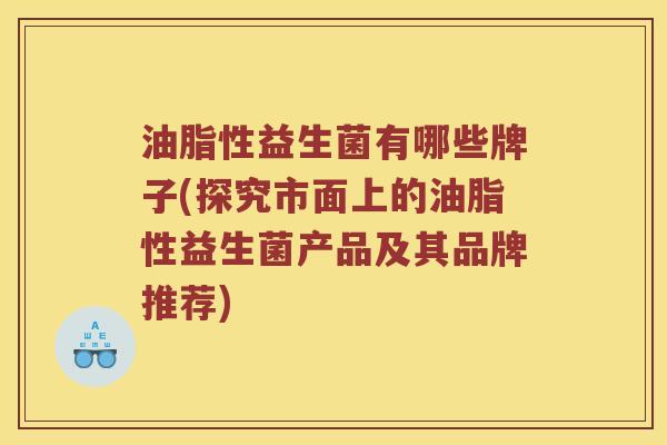 油脂性益生菌有哪些牌子(探究市面上的油脂性益生菌产品及其品牌推荐)