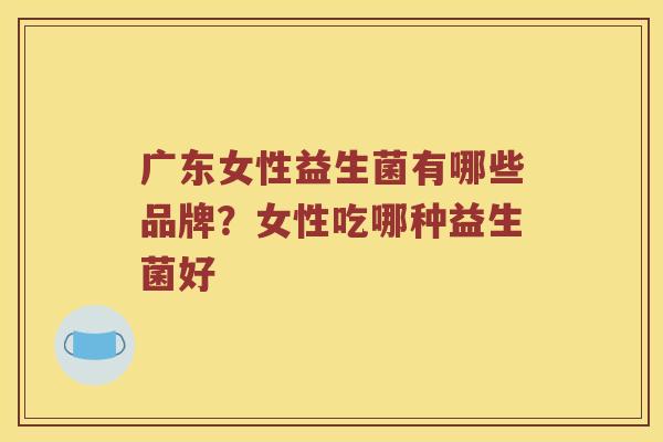 广东女性益生菌有哪些品牌？女性吃哪种益生菌好
