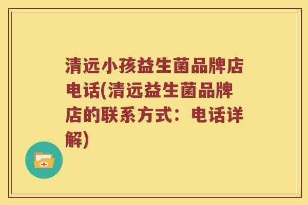 清远小孩益生菌品牌店电话(清远益生菌品牌店的联系方式:电话详解) 清远小孩益生菌品牌店电话(清远益生菌品牌店的联系方式:电话详解)