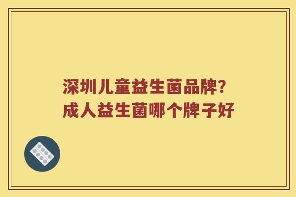 深圳儿童益生菌品牌？成人益生菌哪个牌子好