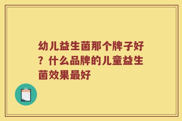 幼儿益生菌那个牌子好?什么品牌的儿童益生菌效果好 幼儿益生菌那个牌子好?什么品牌的儿童益生菌效果好