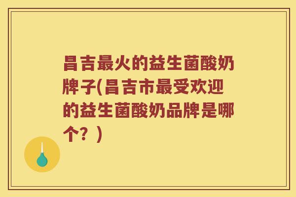 昌吉最火的益生菌酸奶牌子(昌吉市最受欢迎的益生菌酸奶品牌是哪个？)