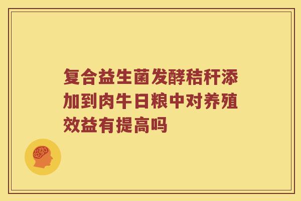 复合益生菌发酵秸秆添加到肉牛日粮中对养殖效益有提高吗