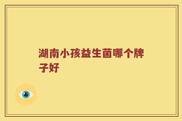 湖南小孩益生菌哪个牌子好