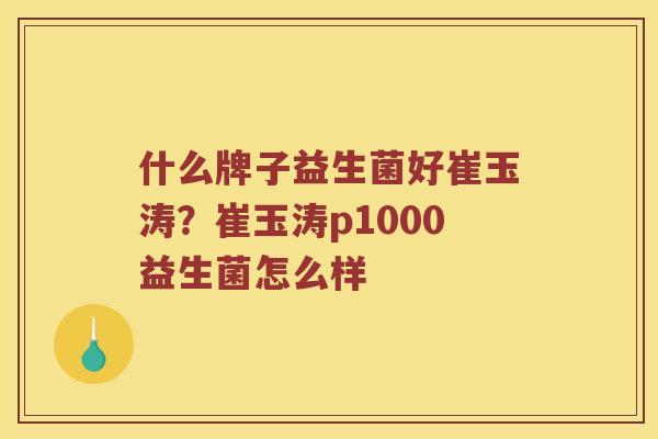 什么牌子益生菌好崔玉涛？崔玉涛p1000益生菌怎么样